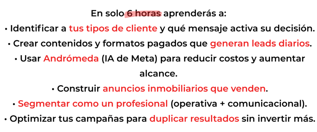 • Identificar a tus tipos de cliente y qué mensaje activa su decisión. • Crear contenidos y formatos pagados que generan leads diarios. • Usar Andrómeda (IA de Meta) para reducir costos y aumentar alcance. • Construir anuncios inmobiliarios que venden. • Segmentar como un profesional (operativa + comunicacional). • Optimizar tus campañas para duplicar resultados sin invertir más.